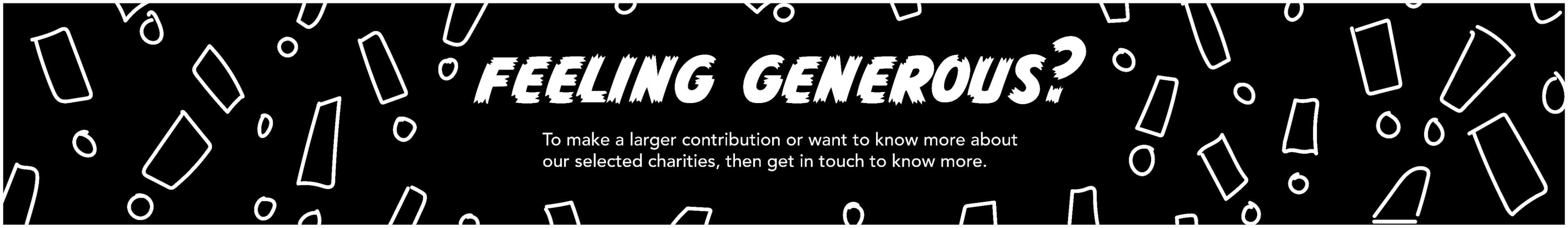Feeling generous? To make a larger contribution or want to know more about our selected charities, then get in touch to know more.